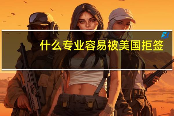 什么专业容易被美国拒签