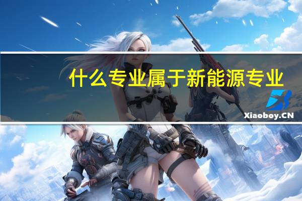 什么专业属于新能源专业，也就是以后会从事新能源工作的