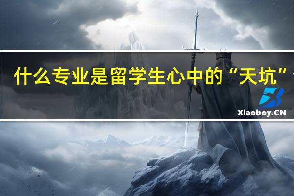什么专业是留学生心中的“天坑”专业