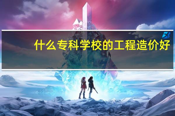 什么专科学校的工程造价好