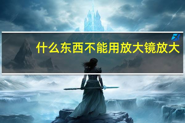 什么东西不能用放大镜放大