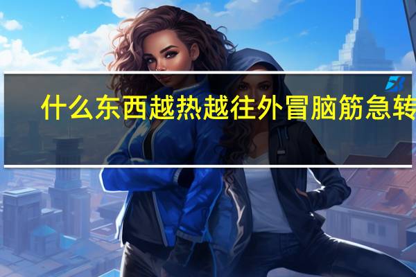 什么东西越热越往外冒脑筋急转弯（什么东西越热越爱出来）
