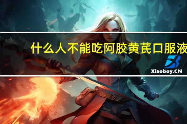 什么人不能吃阿胶黄芪口服液（什么人不能吃阿胶）