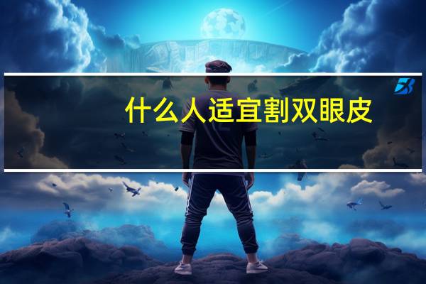 什么人适宜割双眼皮(如何看待割双眼皮的人)