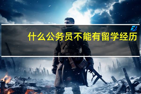 什么公务员不能有留学经历