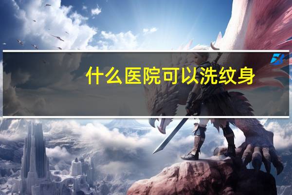 什么医院可以洗纹身，洗纹身哪里靠谱