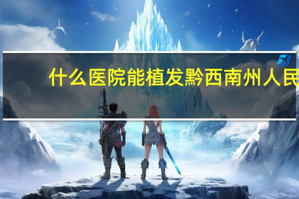 什么医院能植发 黔西南州人民医院可以植发吗