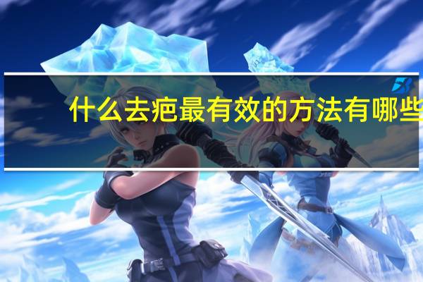 什么去疤最有效的方法有哪些(去除疤痕最好的方法)