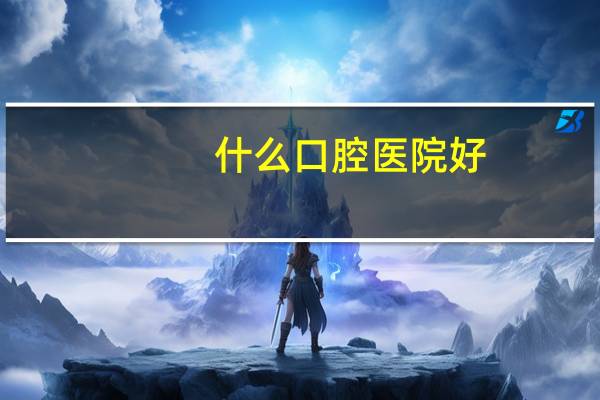 什么口腔医院好？哪家口腔医院好