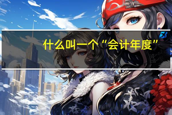 什么叫一个“会计年度”