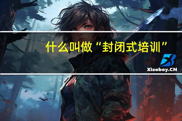 什么叫做“封闭式培训”