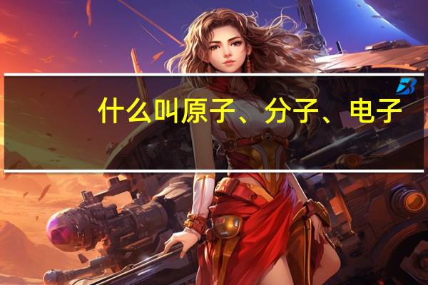 什么叫原子、分子、电子