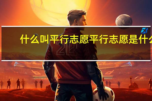 什么叫平行志愿 平行志愿是什么