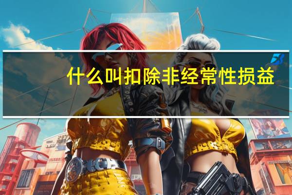 什么叫扣除非经常性损益（扣除非经常性损益是什么意思）
