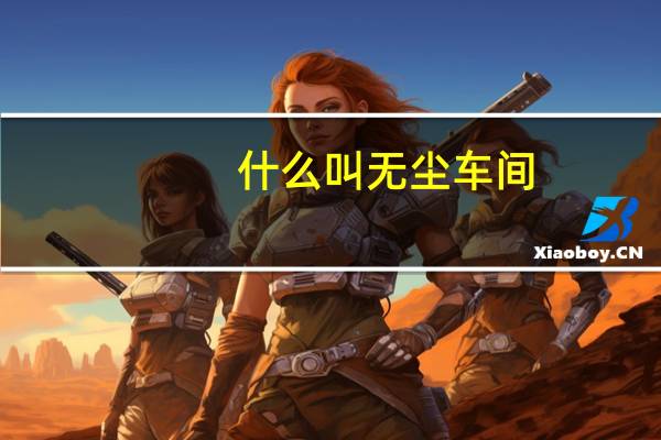 什么叫无尘车间,和洁净室有什么区别