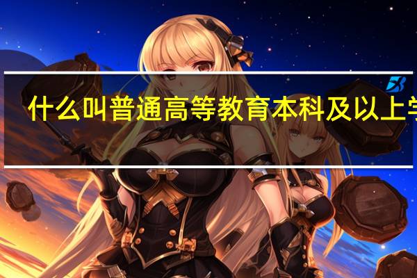 什么叫普通高等教育本科及以上学历