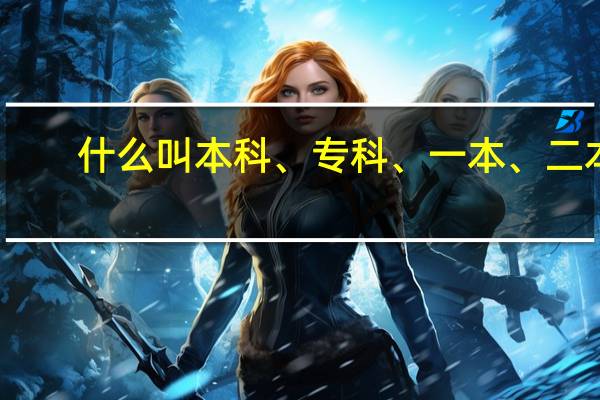 什么叫本科、专科、一本、二本