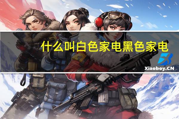 什么叫白色家电黑色家电（什么叫白色家电）