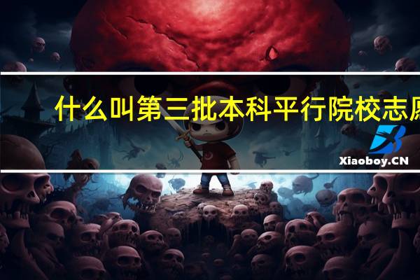 什么叫第三批本科平行院校志愿