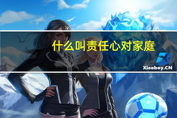 什么叫责任心对家庭（什么叫责任心）