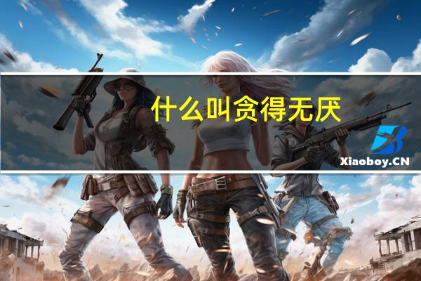 什么叫贪得无厌?（贪得无厌是什么意思）