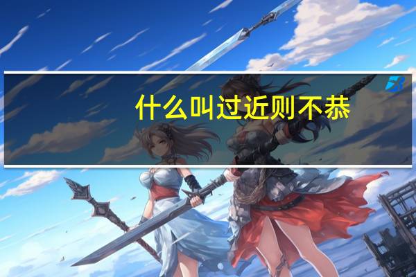 什么叫过近则不恭