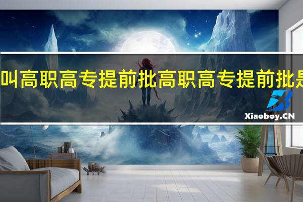 什么叫高职高专提前批 高职高专提前批是什么意思