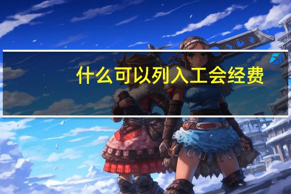 什么可以列入工会经费