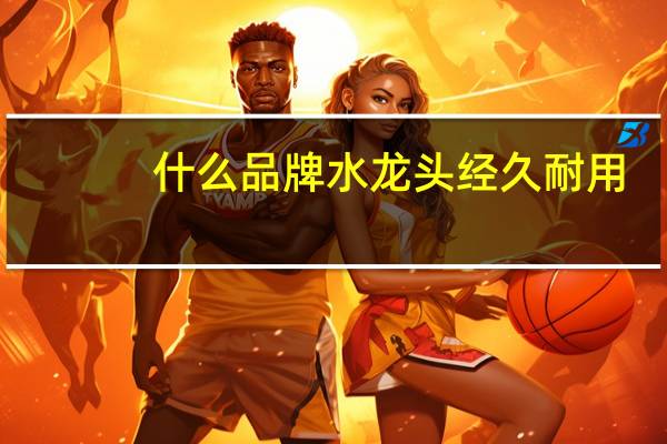 什么品牌水龙头经久耐用（仿古水龙头什么品牌好谁可以说说）