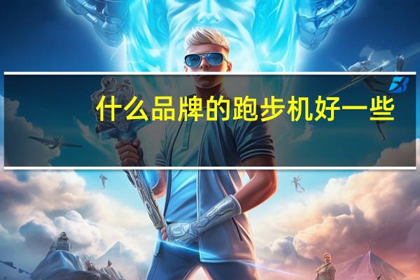 什么品牌的跑步机好一些(什么品牌的跑步机好)