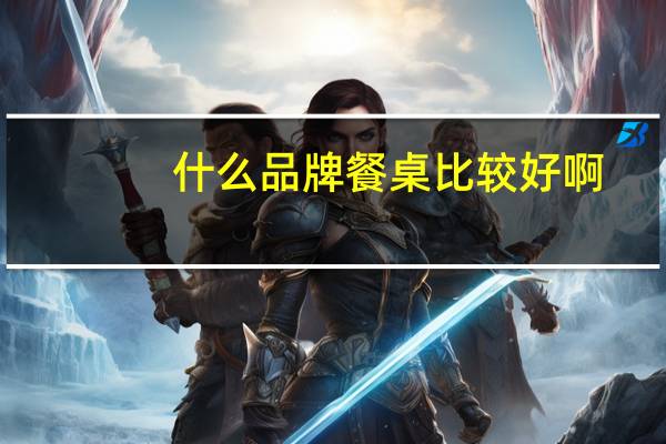 什么品牌餐桌比较好啊（有哪位晓得什么牌子餐桌好）