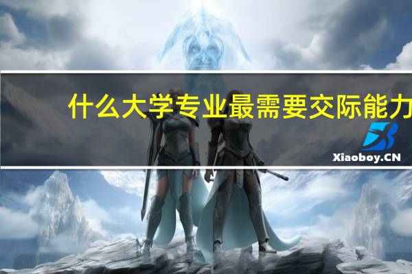 什么大学专业最需要交际能力