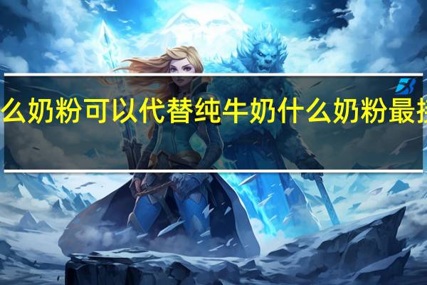 什么奶粉可以代替纯牛奶 什么奶粉最接近母乳