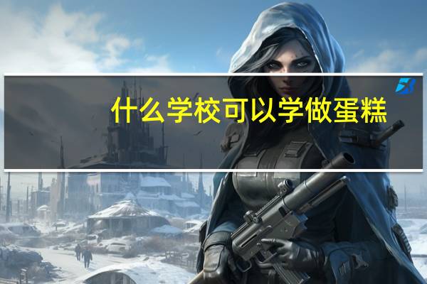 什么学校可以学做蛋糕