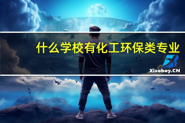 什么学校有化工环保类专业