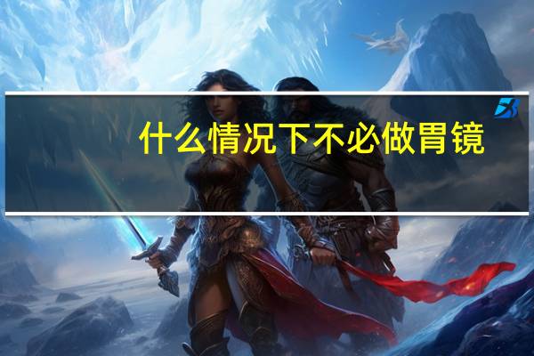 什么情况下不必做胃镜（什么情况不必做胃镜）