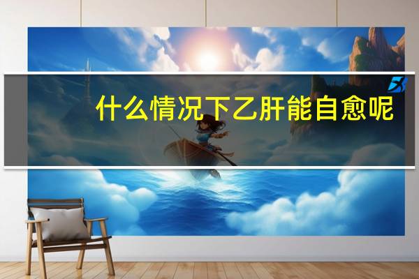 什么情况下乙肝能自愈呢（什么情况下乙肝能自愈）