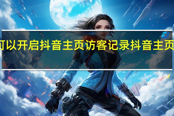 什么手机可以开启抖音主页访客记录 抖音主页访客记录怎么看