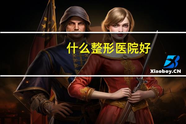 什么整形医院好(最大整形医院有哪些)