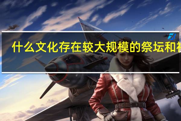 什么文化存在较大规模的祭坛和神庙