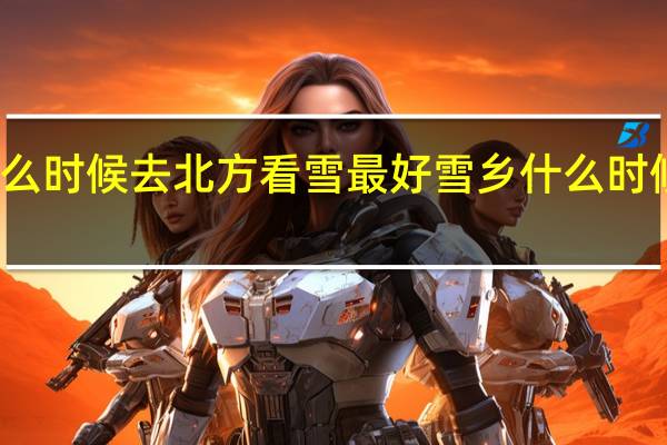 什么时候去北方看雪最好 雪乡什么时候去合适