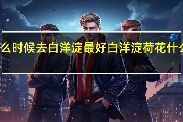 什么时候去白洋淀最好 白洋淀荷花什么时候开