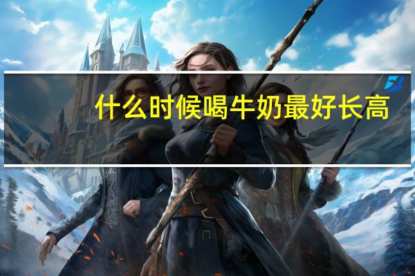 什么时候喝牛奶最好长高