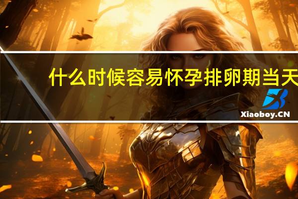 什么时候容易怀孕排卵期当天（什么时候容易怀孕）