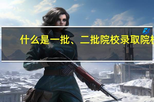 什么是一批、二批院校录取院校