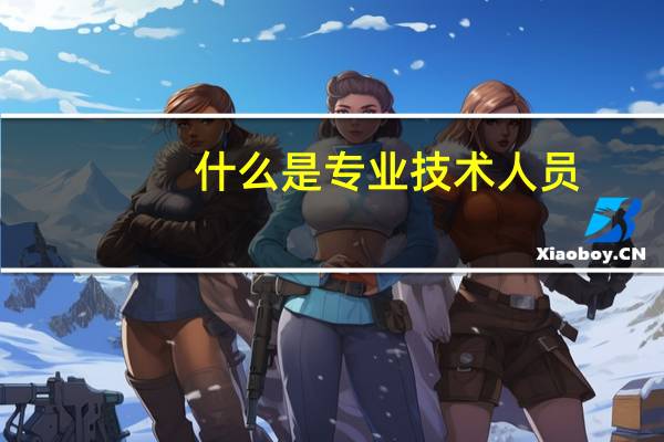 什么是专业技术人员,从业人员一般来说又分为几种呢