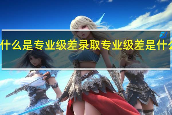 什么是专业级差录取 专业级差是什么意思
