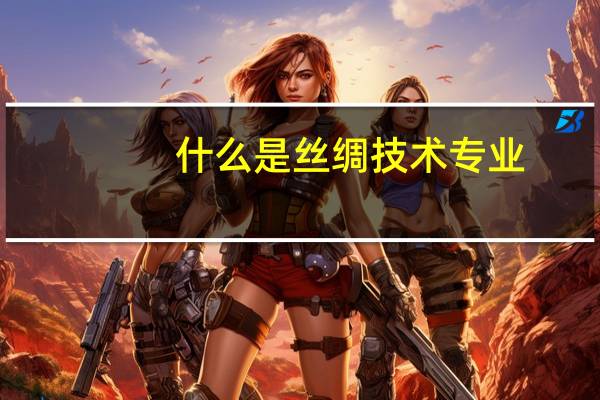 什么是丝绸技术专业