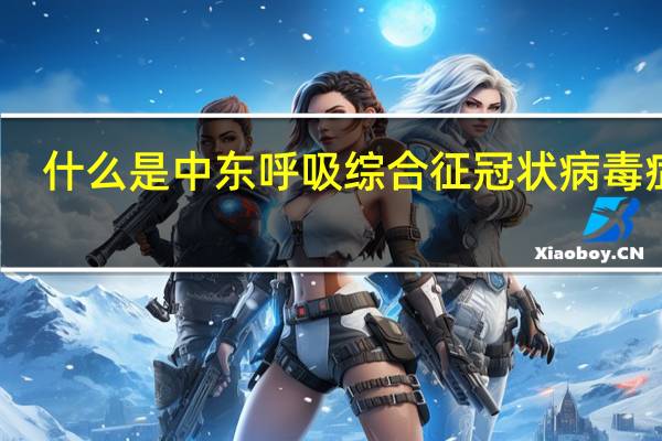 什么是中东呼吸综合征冠状病毒症状（什么是中东呼吸综合征冠状病毒）