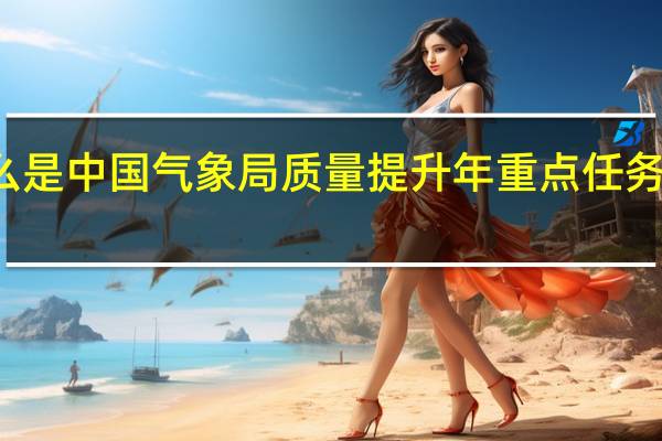什么是中国气象局质量提升年重点任务清单介绍